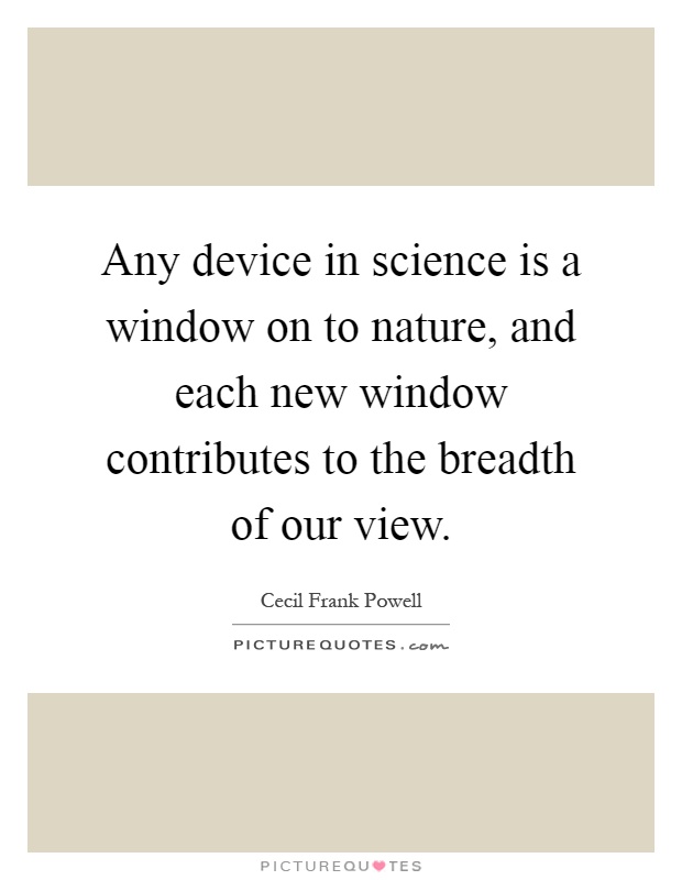 Any device in science is a window on to nature, and each new window contributes to the breadth of our view Picture Quote #1