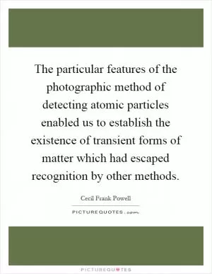 The particular features of the photographic method of detecting atomic particles enabled us to establish the existence of transient forms of matter which had escaped recognition by other methods Picture Quote #1