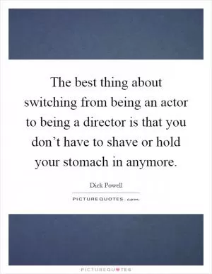 The best thing about switching from being an actor to being a director is that you don’t have to shave or hold your stomach in anymore Picture Quote #1