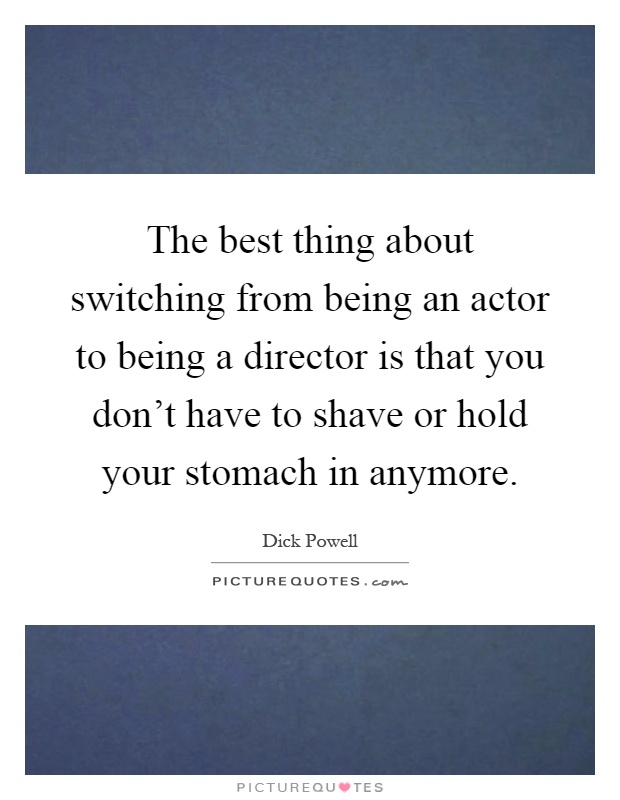The best thing about switching from being an actor to being a director is that you don't have to shave or hold your stomach in anymore Picture Quote #1