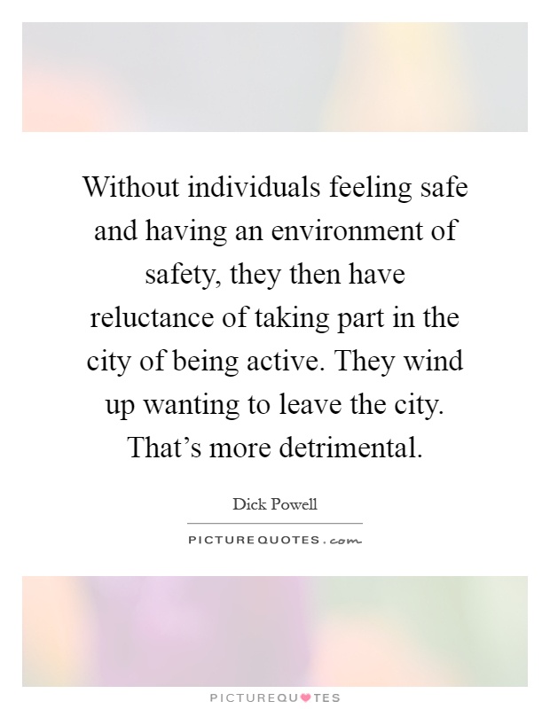 Without individuals feeling safe and having an environment of safety, they then have reluctance of taking part in the city of being active. They wind up wanting to leave the city. That's more detrimental Picture Quote #1