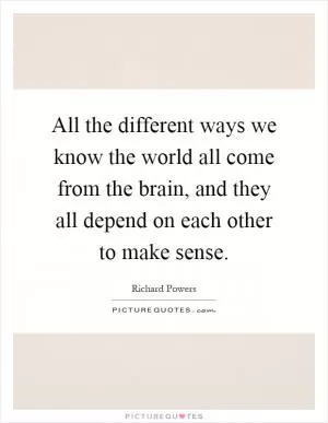 All the different ways we know the world all come from the brain, and they all depend on each other to make sense Picture Quote #1