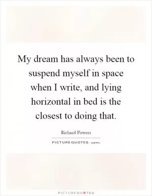 My dream has always been to suspend myself in space when I write, and lying horizontal in bed is the closest to doing that Picture Quote #1
