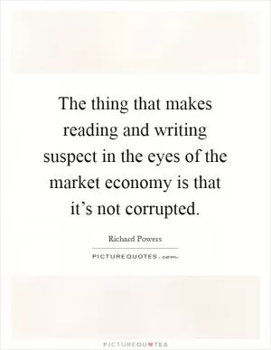 The thing that makes reading and writing suspect in the eyes of the market economy is that it’s not corrupted Picture Quote #1