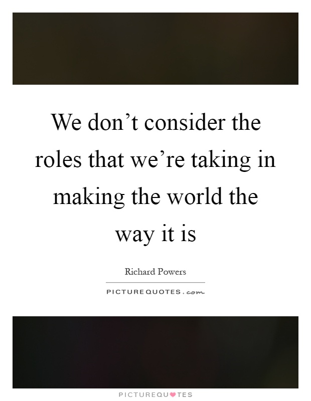 We don't consider the roles that we're taking in making the world the way it is Picture Quote #1