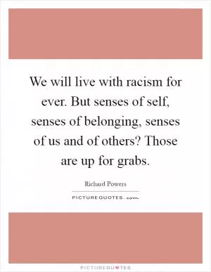 We will live with racism for ever. But senses of self, senses of belonging, senses of us and of others? Those are up for grabs Picture Quote #1