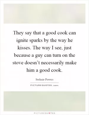 They say that a good cook can ignite sparks by the way he kisses. The way I see, just because a guy can turn on the stove doesn’t necessarily make him a good cook Picture Quote #1