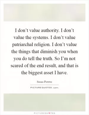 I don’t value authority. I don’t value the systems. I don’t value patriarchal religion. I don’t value the things that diminish you when you do tell the truth. So I’m not scared of the end result, and that is the biggest asset I have Picture Quote #1