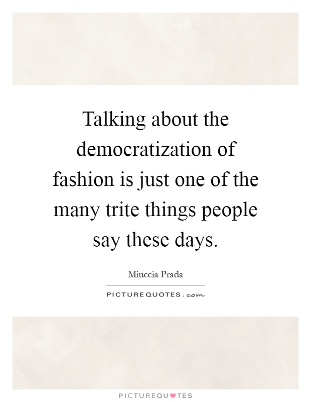 Talking about the democratization of fashion is just one of the many trite things people say these days Picture Quote #1