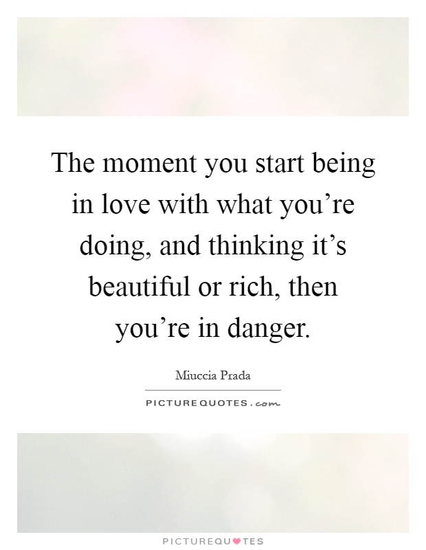 The moment you start being in love with what you're doing, and thinking it's beautiful or rich, then you're in danger Picture Quote #1