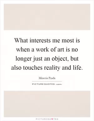 What interests me most is when a work of art is no longer just an object, but also touches reality and life Picture Quote #1