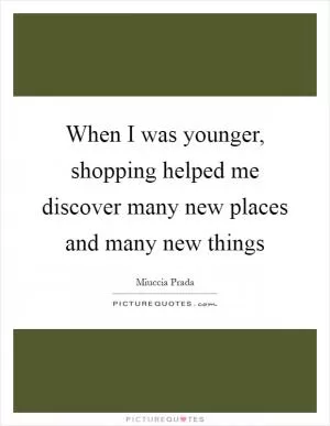 When I was younger, shopping helped me discover many new places and many new things Picture Quote #1