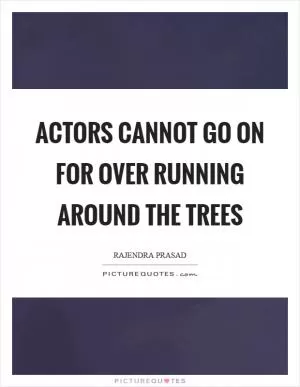 Actors cannot go on for over running around the trees Picture Quote #1