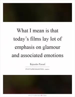 What I mean is that today’s films lay lot of emphasis on glamour and associated emotions Picture Quote #1