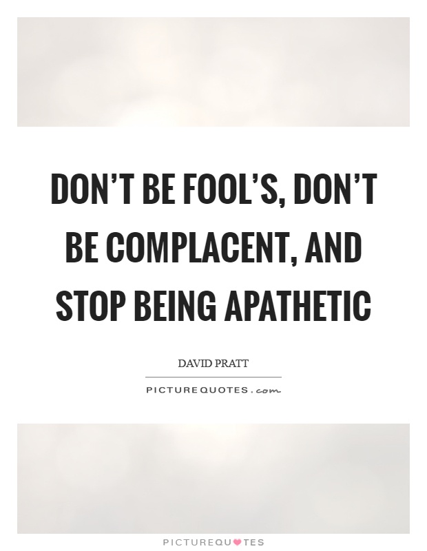 Don't be fool's, don't be complacent, and stop being apathetic Picture Quote #1