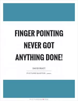 Finger pointing never got anything done! Picture Quote #1