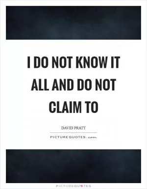 I do not know it all and do not claim to Picture Quote #1