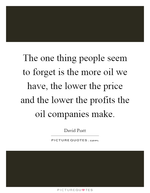 The one thing people seem to forget is the more oil we have, the lower the price and the lower the profits the oil companies make Picture Quote #1