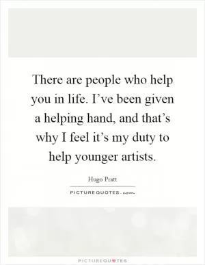 There are people who help you in life. I’ve been given a helping hand, and that’s why I feel it’s my duty to help younger artists Picture Quote #1