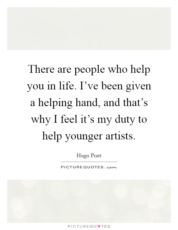 There are people who help you in life. I've been given a helping hand, and that's why I feel it's my duty to help younger artists Picture Quote #1