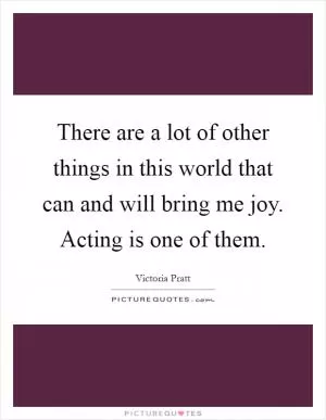 There are a lot of other things in this world that can and will bring me joy. Acting is one of them Picture Quote #1