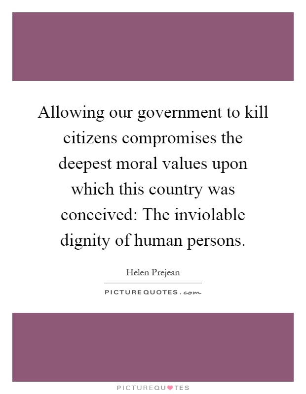 Allowing our government to kill citizens compromises the deepest moral values upon which this country was conceived: The inviolable dignity of human persons Picture Quote #1