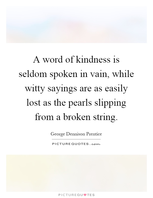 A word of kindness is seldom spoken in vain, while witty sayings are as easily lost as the pearls slipping from a broken string Picture Quote #1