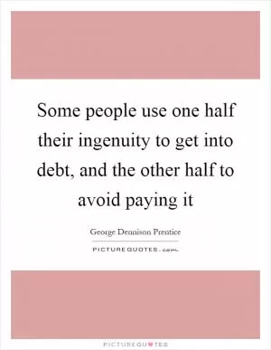 Some people use one half their ingenuity to get into debt, and the other half to avoid paying it Picture Quote #1