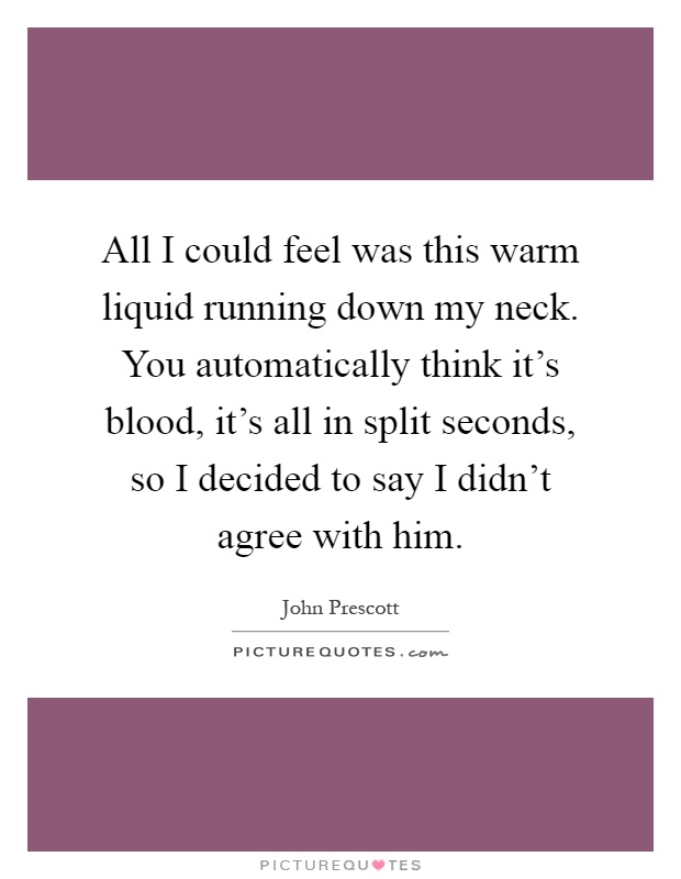 All I could feel was this warm liquid running down my neck. You automatically think it's blood, it's all in split seconds, so I decided to say I didn't agree with him Picture Quote #1