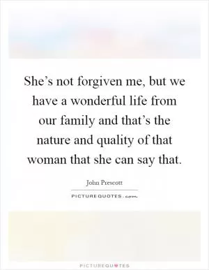 She’s not forgiven me, but we have a wonderful life from our family and that’s the nature and quality of that woman that she can say that Picture Quote #1