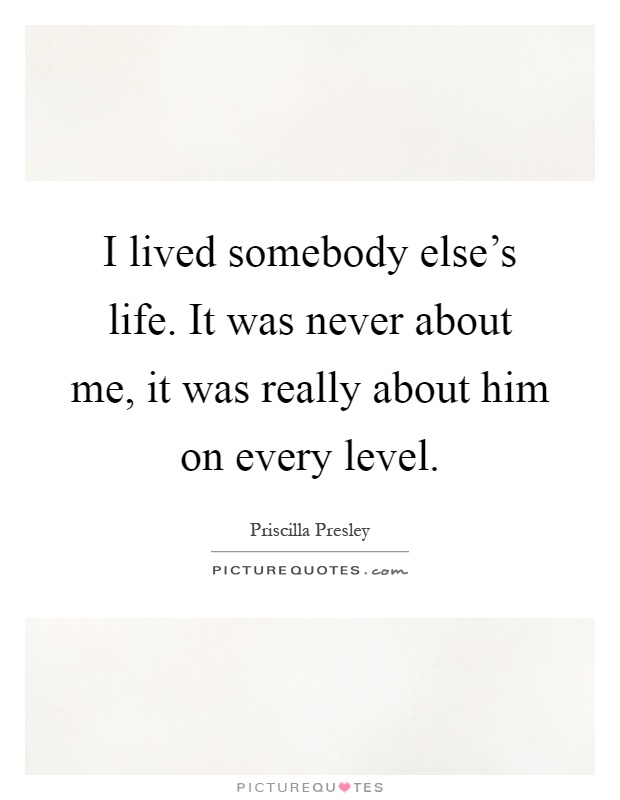I lived somebody else's life. It was never about me, it was really about him on every level Picture Quote #1