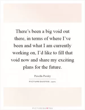 There’s been a big void out there, in terms of where I’ve been and what I am currently working on, I’d like to fill that void now and share my exciting plans for the future Picture Quote #1