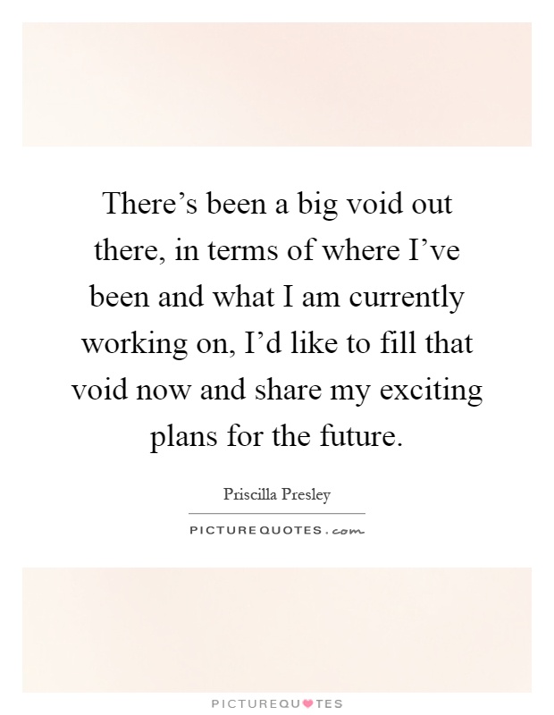 There's been a big void out there, in terms of where I've been and what I am currently working on, I'd like to fill that void now and share my exciting plans for the future Picture Quote #1