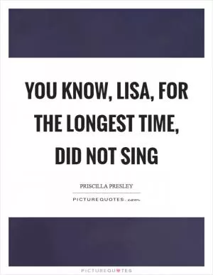 You know, lisa, for the longest time, did not sing Picture Quote #1