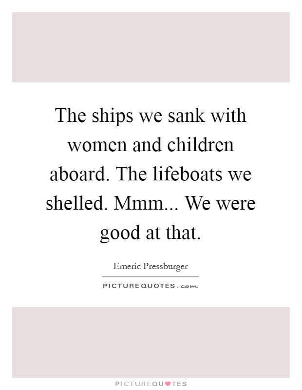 The ships we sank with women and children aboard. The lifeboats we shelled. Mmm... We were good at that Picture Quote #1