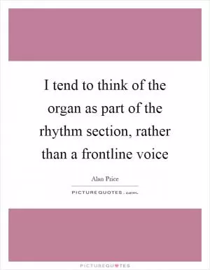I tend to think of the organ as part of the rhythm section, rather than a frontline voice Picture Quote #1