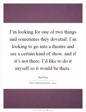 I’m looking for one of two things and sometimes they dovetail: I’m looking to go into a theatre and see a certain kind of show. and if it’s not there, I’d like to do it myself so it would be there Picture Quote #1