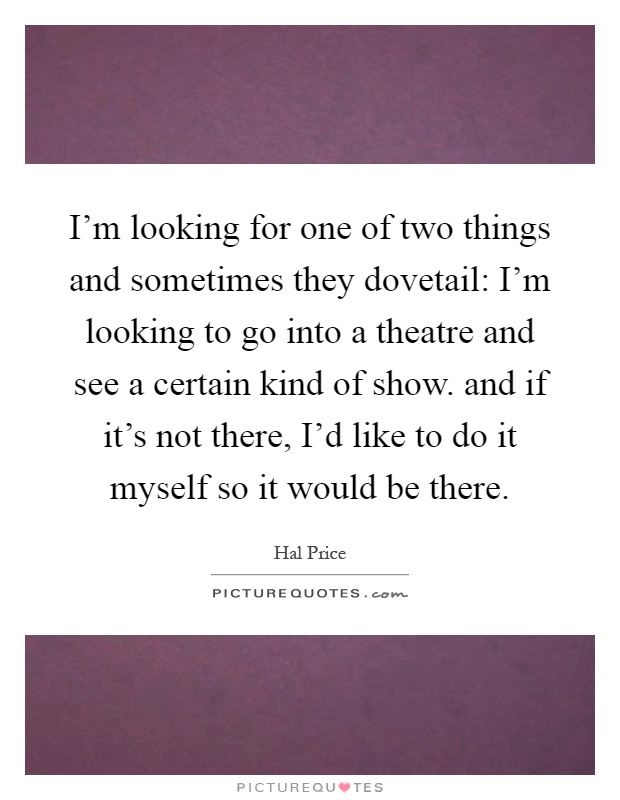 I'm looking for one of two things and sometimes they dovetail: I'm looking to go into a theatre and see a certain kind of show. and if it's not there, I'd like to do it myself so it would be there Picture Quote #1