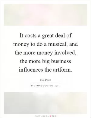 It costs a great deal of money to do a musical, and the more money involved, the more big business influences the artform Picture Quote #1