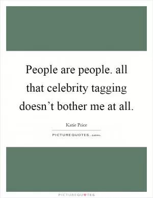 People are people. all that celebrity tagging doesn’t bother me at all Picture Quote #1