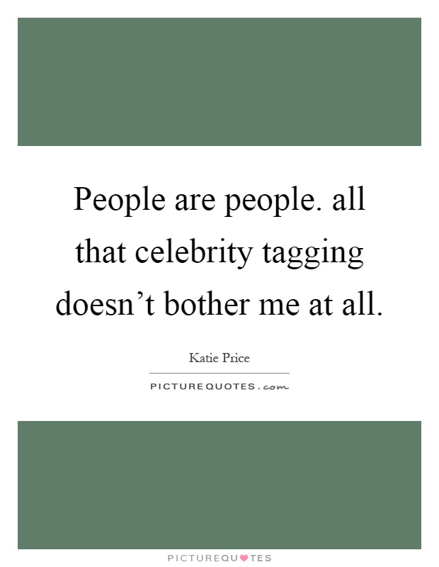 People are people. all that celebrity tagging doesn't bother me at all Picture Quote #1