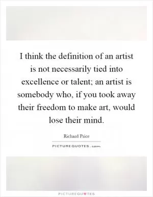 I think the definition of an artist is not necessarily tied into excellence or talent; an artist is somebody who, if you took away their freedom to make art, would lose their mind Picture Quote #1