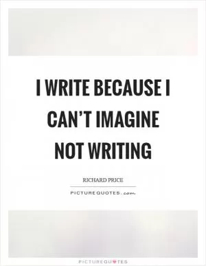 I write because I can’t imagine not writing Picture Quote #1