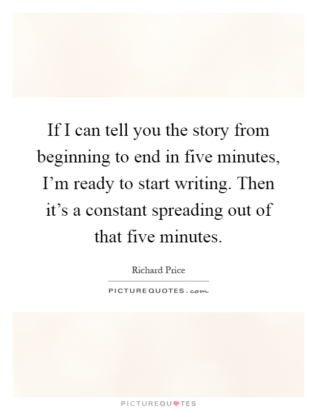 If I can tell you the story from beginning to end in five minutes, I'm ready to start writing. Then it's a constant spreading out of that five minutes Picture Quote #1