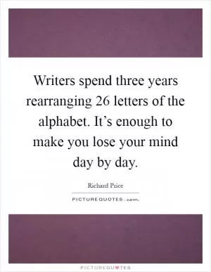 Writers spend three years rearranging 26 letters of the alphabet. It’s enough to make you lose your mind day by day Picture Quote #1
