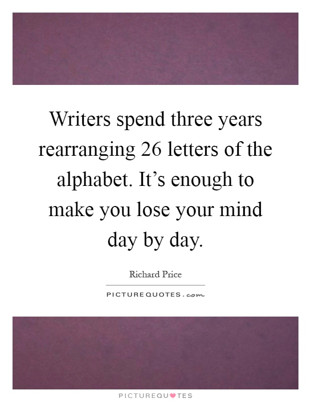 Writers spend three years rearranging 26 letters of the alphabet. It's enough to make you lose your mind day by day Picture Quote #1