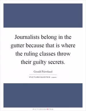 Journalists belong in the gutter because that is where the ruling classes throw their guilty secrets Picture Quote #1