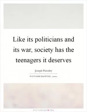 Like its politicians and its war, society has the teenagers it deserves Picture Quote #1