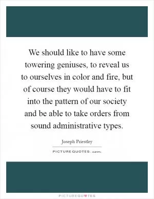 We should like to have some towering geniuses, to reveal us to ourselves in color and fire, but of course they would have to fit into the pattern of our society and be able to take orders from sound administrative types Picture Quote #1