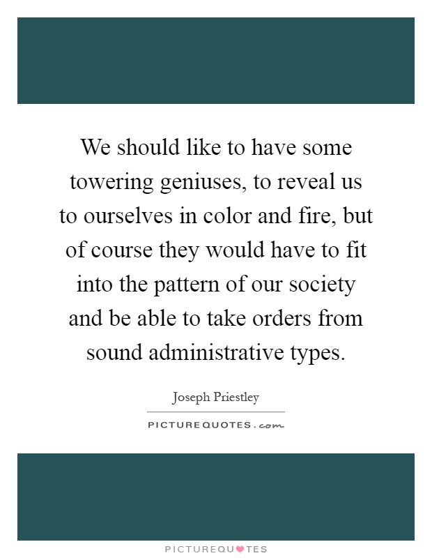 We should like to have some towering geniuses, to reveal us to ourselves in color and fire, but of course they would have to fit into the pattern of our society and be able to take orders from sound administrative types Picture Quote #1